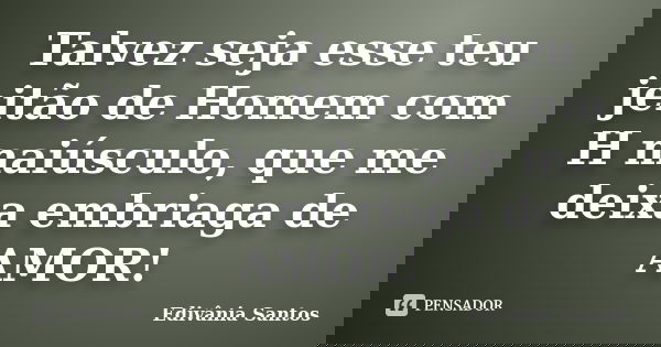 Talvez seja esse teu jeitão de Homem com H maiúsculo, que me deixa embriaga de AMOR!... Frase de Edivânia Santos.