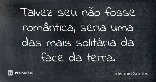 Talvez seu não fosse romântica, seria uma das mais solitária da face da terra.... Frase de Edivânia Santos.