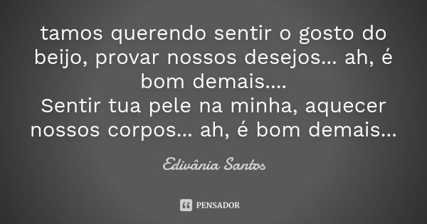 tamos querendo sentir o gosto do beijo, provar nossos desejos... ah, é bom demais.... Sentir tua pele na minha, aquecer nossos corpos... ah, é bom demais...... Frase de Edivânia Santos.