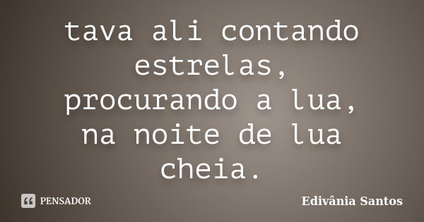 tava ali contando estrelas, procurando a lua, na noite de lua cheia.... Frase de Edivânia Santos.