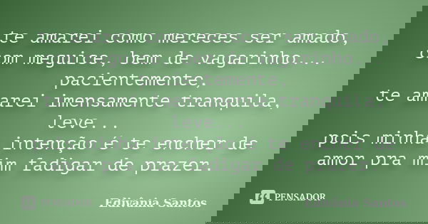 te amarei como mereces ser amado, com meguice, bem de vagarinho... pacientemente, te amarei imensamente tranquila, leve... pois minha intenção é te encher de am... Frase de Edivânia Santos.