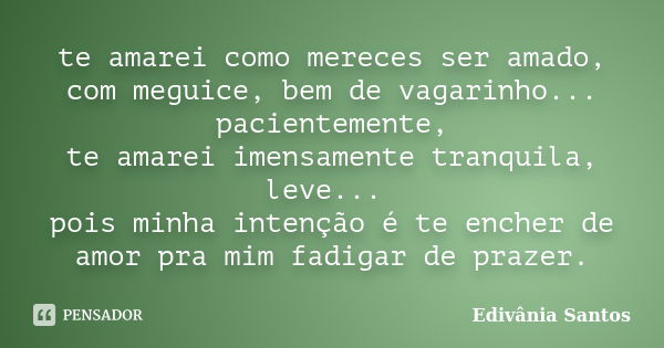 te amarei como mereces ser amado, com meguice, bem de vagarinho... pacientemente, te amarei imensamente tranquila, leve... pois minha intenção é te encher de am... Frase de Edivânia Santos.