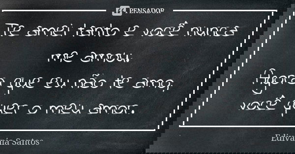 Te amei tanto e você nunca me amou. Agora que eu não te amo, você quer o meu amor.... Frase de Edivânia Santos.
