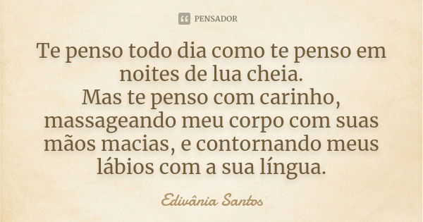 Te penso todo dia como te penso em noites de lua cheia. Mas te penso com carinho, massageando meu corpo com suas mãos macias, e contornando meus lábios com a su... Frase de Edivânia Santos.