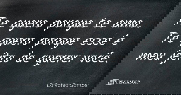 Te quero porque te amo. Te quero porque esse é meu jeito de querer você.... Frase de Edivânia Santos.