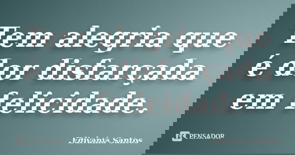 Tem alegria que é dor disfarçada em felicidade.... Frase de Edivânia Santos.