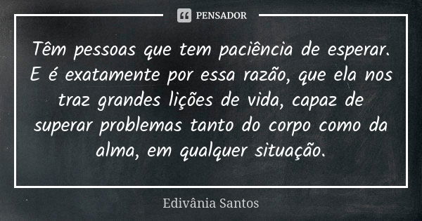 Têm pessoas que tem paciência de esperar. E é exatamente por essa razão, que ela nos traz grandes lições de vida, capaz de superar problemas tanto do corpo como... Frase de Edivânia Santos.