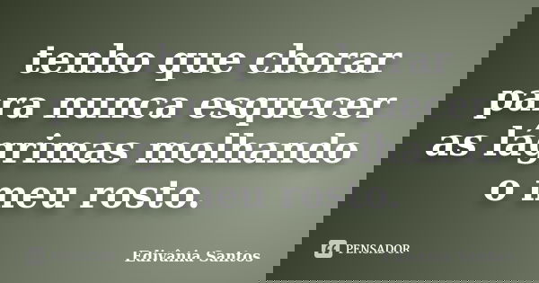tenho que chorar para nunca esquecer as lágrimas molhando o meu rosto.... Frase de Edivânia Santos.