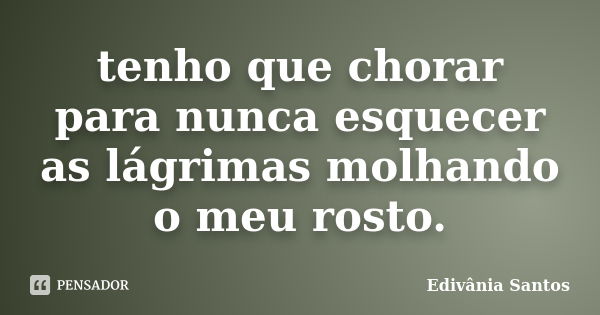 tenho que chorar para nunca esquecer as lágrimas molhando o meu rosto.... Frase de Edivânia Santos.