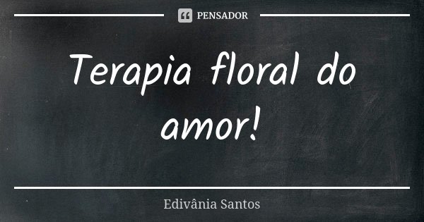 Terapia floral do amor!... Frase de Edivânia Santos.