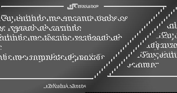 Teu jeitinho me encanta todos os dias, regado de carinho. Teu jeitinho me fascina recheado de doçuras. Teus jeitinho me completa de paixão e amor.... Frase de Edivânia Santos.