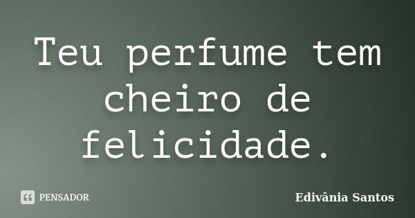 Teu perfume tem cheiro de felicidade.... Frase de Edivânia Santos.