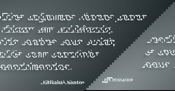 Tire algumas horas para ficar em silêncio, reflita sobre sua vida, e avalie com carinho seus sentimentos.... Frase de Edivânia Santos.