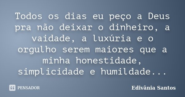 Todos os dias eu peço a Deus pra não deixar o dinheiro, a vaidade, a luxúria e o orgulho serem maiores que a minha honestidade, simplicidade e humildade...... Frase de Edivânia Santos.