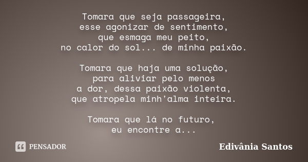 Tomara que seja passageira, esse agonizar de sentimento, que esmaga meu peito, no calor do sol... de minha paixão. Tomara que haja uma solução, para aliviar pel... Frase de Edivânia Santos.