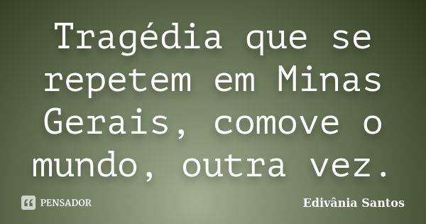 Tragédia que se repetem em Minas Gerais, comove o mundo, outra vez.... Frase de Edivânia Santos.