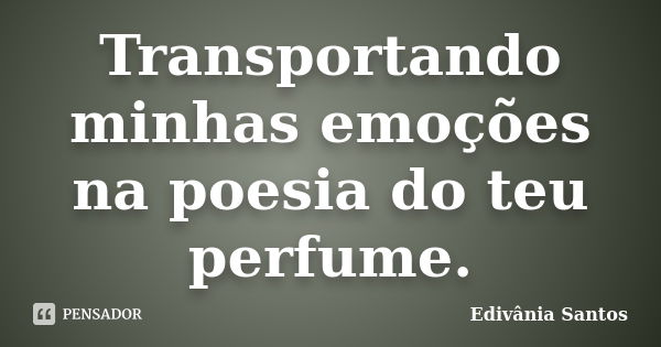 Transportando minhas emoções na poesia do teu perfume.... Frase de Edivânia Santos.