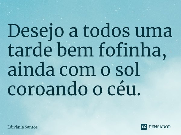 Desejo a todos uma tarde bem fofinha, ainda com o sol coroando o céu.... Frase de Edivânia Santos.