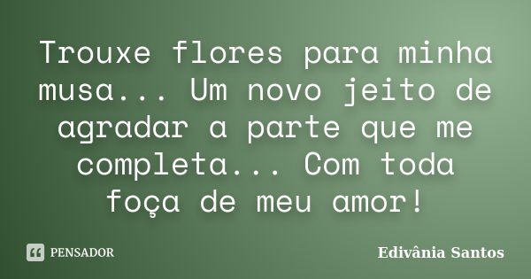 Trouxe flores para minha musa... Um novo jeito de agradar a parte que me completa... Com toda foça de meu amor!... Frase de Edivânia Santos.