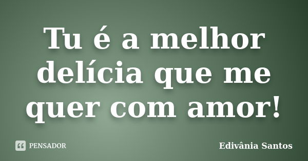 Tu é a melhor delícia que me quer com amor!... Frase de Edivânia Santos.