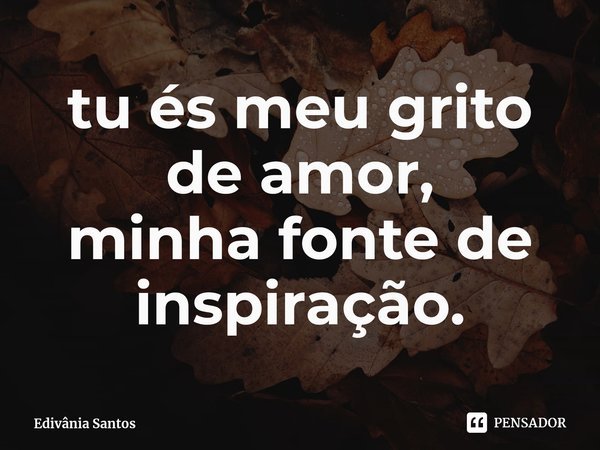 ⁠tu és meu grito de amor,
minha fonte de inspiração.... Frase de Edivânia Santos.
