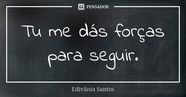 Tu me dás forças para seguir.... Frase de Edivânia Santos.