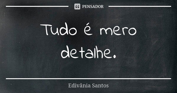 Tudo é mero detalhe.... Frase de Edivânia Santos.