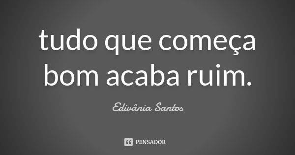 tudo que começa bom acaba ruim.... Frase de Edivânia Santos.