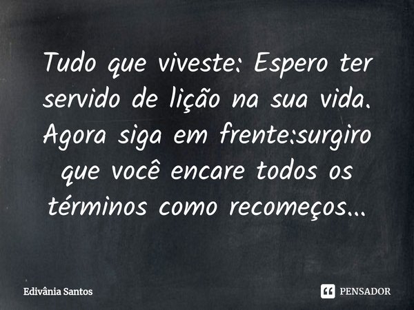 ⁠Tudo que viveste: Espero ter servido de lição na sua vida. Agora siga em frente:surgiro que você encare todos os términos como recomeços...... Frase de Edivânia Santos.