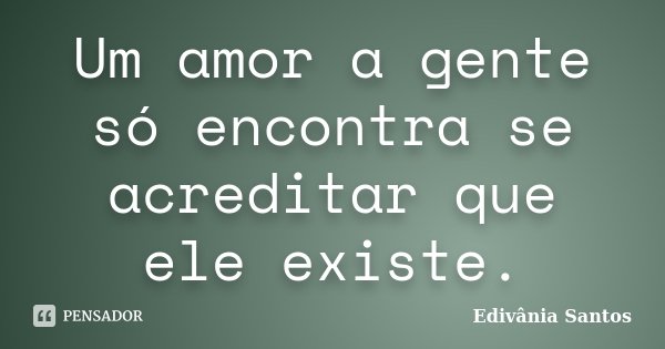 Um amor a gente só encontra se acreditar que ele existe.... Frase de Edivânia Santos.