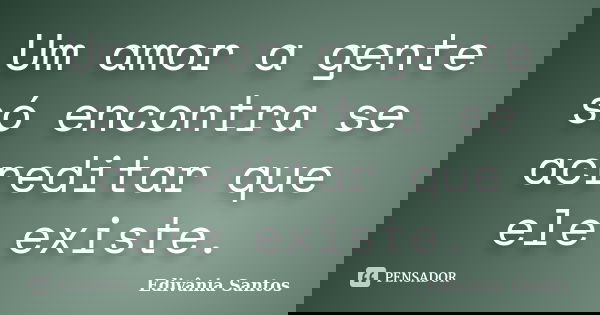 Um amor a gente só encontra se acreditar que ele existe.... Frase de Edivânia Santos.