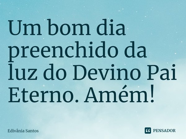 ⁠⁠⁠Um bom dia preenchido da luz do Devino Pai Eterno. Amém!... Frase de Edivânia Santos.