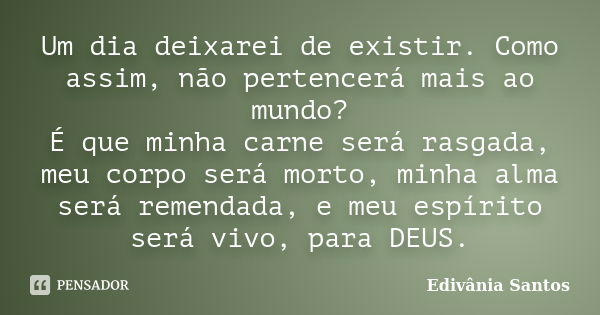 Um dia deixarei de existir. Como assim, não pertencerá mais ao mundo? É que minha carne será rasgada, meu corpo será morto, minha alma será remendada, e meu esp... Frase de Edivânia Santos.