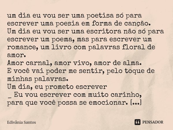 ⁠⁠⁠⁠um dia eu vou ser uma poetisa só para escrever uma poesia em forma de canção.
Um dia eu vou ser uma escritora não só para escrever um poema, mas para escrev... Frase de Edivânia Santos.