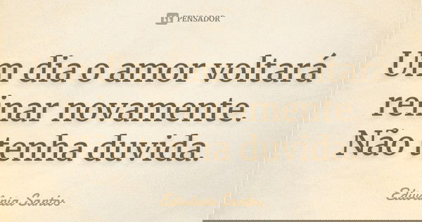 Um dia o amor voltará reinar novamente. Não tenha duvida.... Frase de Edivânia Santos.