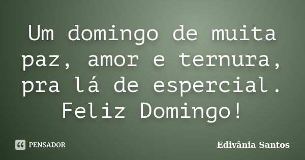 Um domingo de muita paz, amor e ternura, pra lá de espercial. Feliz Domingo!... Frase de Edivânia Santos.