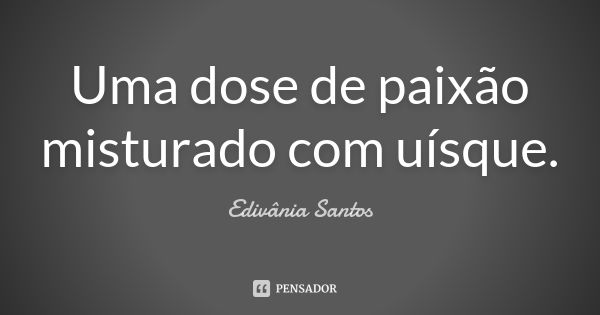 Uma dose de paixão misturado com uísque.... Frase de Edivânia Santos.