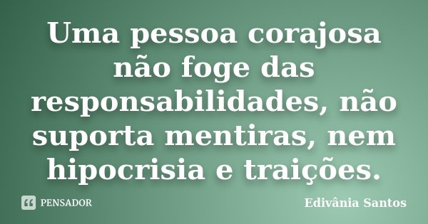 Uma pessoa corajosa não foge das responsabilidades, não suporta mentiras, nem hipocrisia e traições.... Frase de Edivânia Santos.
