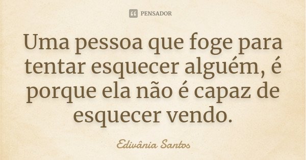 Uma pessoa que foge para tentar esquecer alguém, é porque ela não é capaz de esquecer vendo.... Frase de Edivânia Santos.