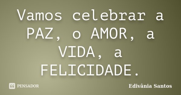Vamos celebrar a PAZ, o AMOR, a VIDA, a FELICIDADE.... Frase de Edivânia Santos.