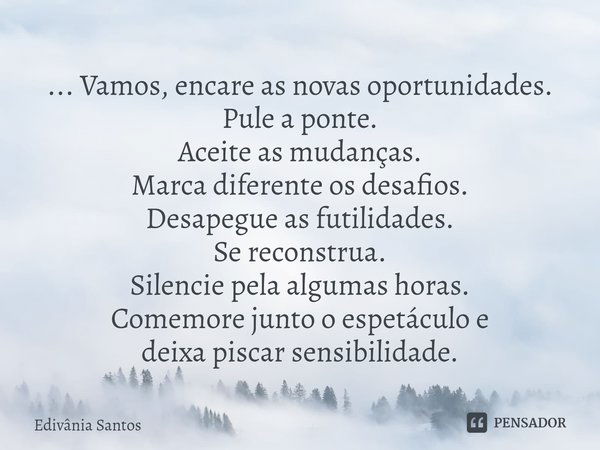 ⁠⁠... Vamos, encare as novas oportunidades. Pule a ponte.
Aceite as mudanças.
Marca diferente os desafios.
Desapegue as futilidades.
Se reconstrua.
Silencie pel... Frase de Edivânia Santos.