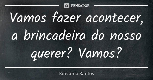 Vamos fazer acontecer, a brincadeira do nosso querer? Vamos?... Frase de Edivânia Santos.