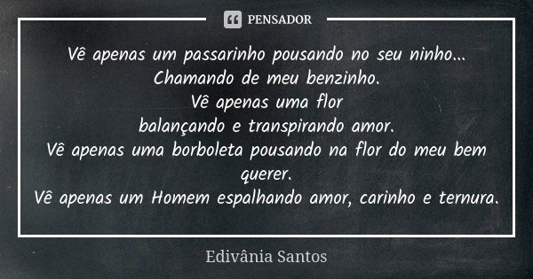 Vê apenas um passarinho pousando no seu ninho... Chamando de meu benzinho. Vê apenas uma flor balançando e transpirando amor. Vê apenas uma borboleta pousando n... Frase de Edivânia Santos.