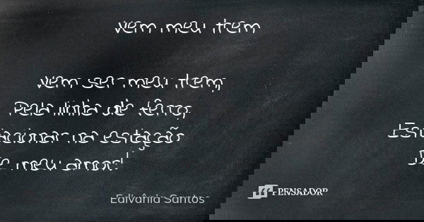Vem meu trem Vem ser meu trem, Pela linha de ferro, Estacionar na estação De meu amor!... Frase de Edivânia Santos.