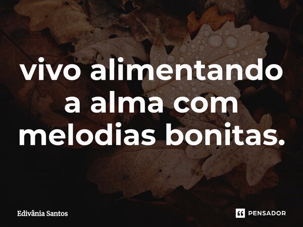 ⁠⁠vivo alimentando a alma com melodias bonitas.... Frase de Edivânia Santos.