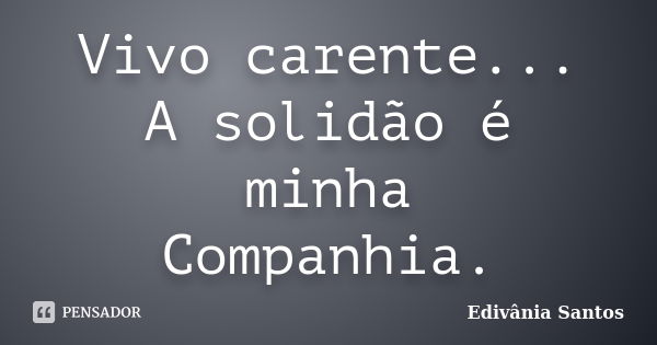 Vivo carente... A solidão é minha Companhia.... Frase de Edivânia Santos.