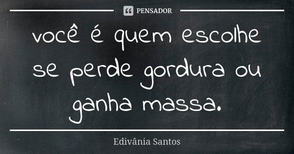 você é quem escolhe se perde gordura ou ganha massa.... Frase de Edivânia Santos.