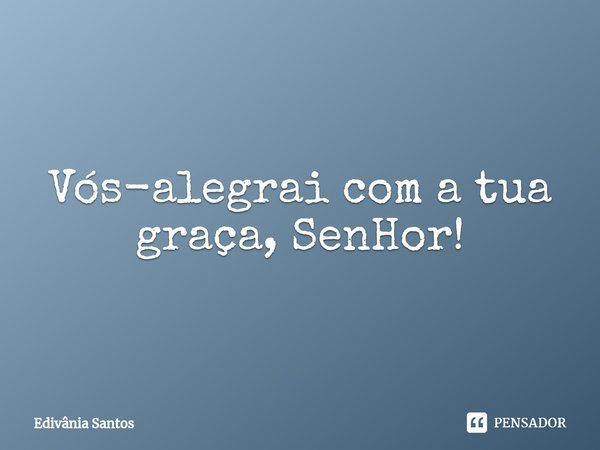 ⁠⁠Vós-alegrai com a tua graça, SenHor!... Frase de Edivânia Santos.