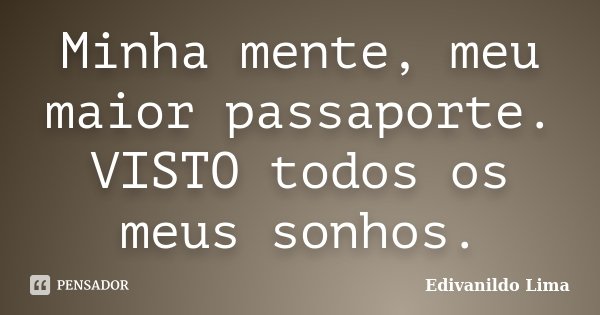 Minha mente, meu maior passaporte. VISTO todos os meus sonhos.... Frase de Edivanildo Lima.