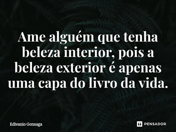 ⁠Ame alguém que tenha beleza interior, pois a beleza exterior é apenas uma capa do livro da vida.... Frase de Edivanio Gonsaga.